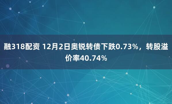 融318配资 12月2日奥锐转债下跌0.73%，转股溢价率40.74%