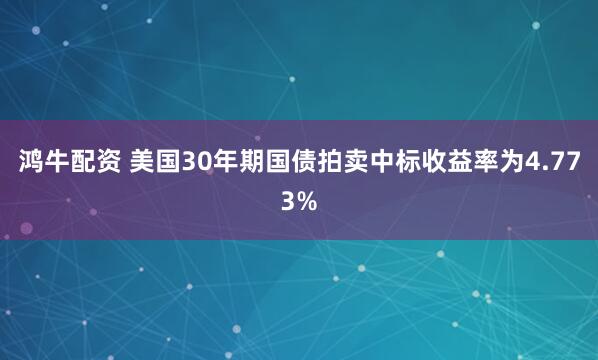 鸿牛配资 美国30年期国债拍卖中标收益率为4.773%