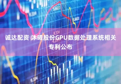 诚达配资 沐曦股份GPU数据处理系统相关专利公布