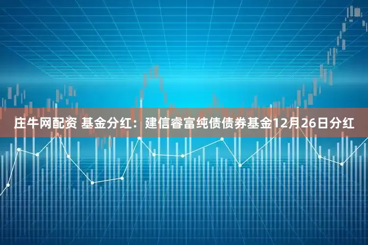 庄牛网配资 基金分红：建信睿富纯债债券基金12月26日分红