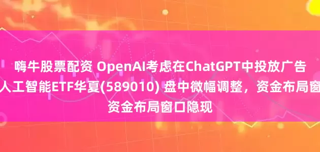 嗨牛股票配资 OpenAI考虑在ChatGPT中投放广告！科创人工智能ETF华夏(589010) 盘中微幅调整，资金布局窗口隐现