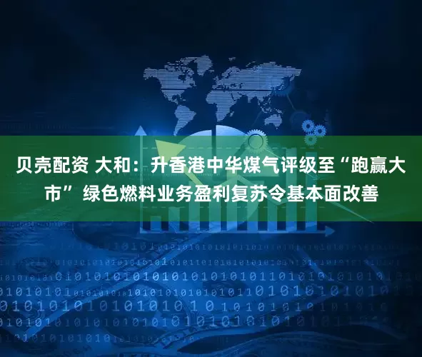 贝壳配资 大和：升香港中华煤气评级至“跑赢大市” 绿色燃料业务盈利复苏令基本面改善