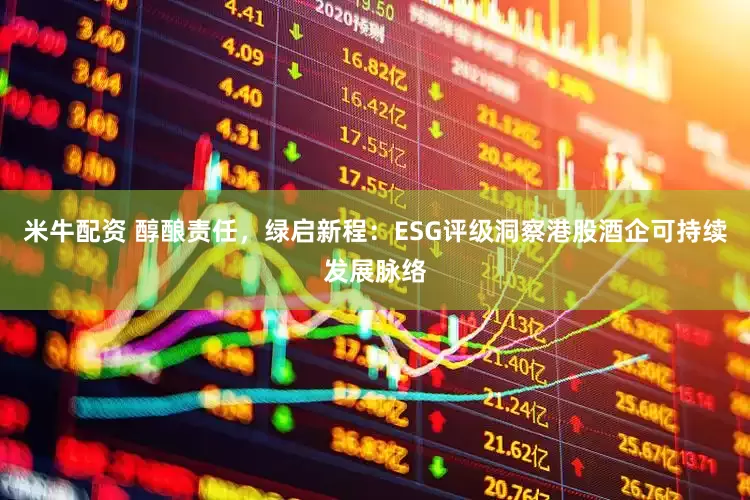米牛配资 醇酿责任，绿启新程：ESG评级洞察港股酒企可持续发展脉络