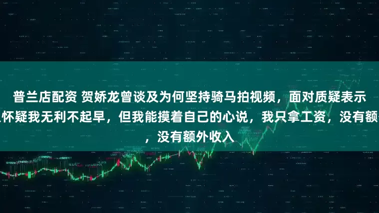普兰店配资 贺娇龙曾谈及为何坚持骑马拍视频，面对质疑表示：有人怀疑我无利不起早，但我能摸着自己的心说，我只拿工资，没有额外收入