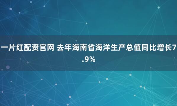 一片红配资官网 去年海南省海洋生产总值同比增长7.9%