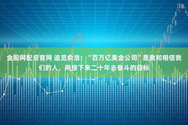 金股网配资官网 追觅俞浩：“百万亿美金公司”是我和相信我们的人，用接下来二十年去奋斗的目标